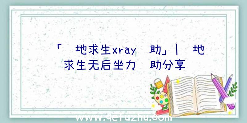 「绝地求生xray辅助」|绝地求生无后坐力辅助分享